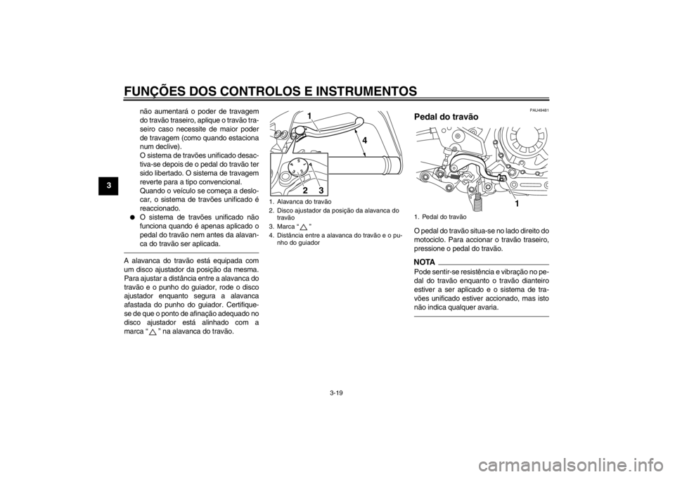 YAMAHA XT1200Z 2012  Manual de utilização (in Portuguese) FUNÇÕES DOS CONTROLOS E INSTRUMENTOS
3-19
3
não aumentar á o poder de travagem
do trav ão traseiro, aplique o trav ão tra-
seiro caso necessite de maior poder
de travagem (como quando estaciona
