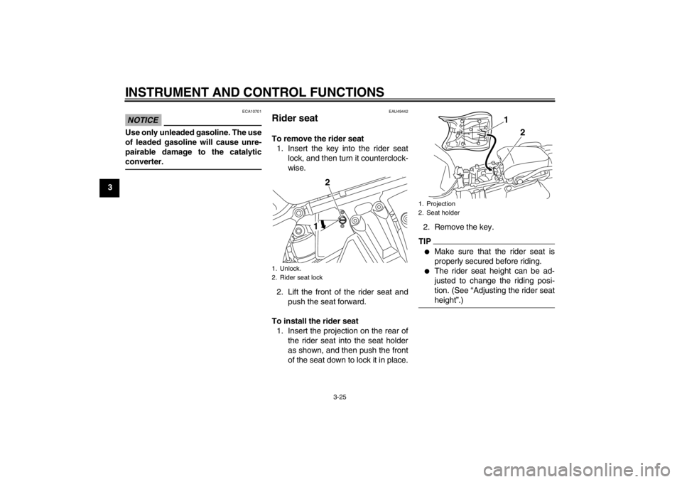 YAMAHA XT1200Z 2011 Owners Guide INSTRUMENT AND CONTROL FUNCTIONS
3-25
3
NOTICE
ECA10701
Use only unleaded gasoline. The use
of leaded gasoline will cause unre-
pairable damage to the catalytic
converter.
EAU49442
Rider seat To remov