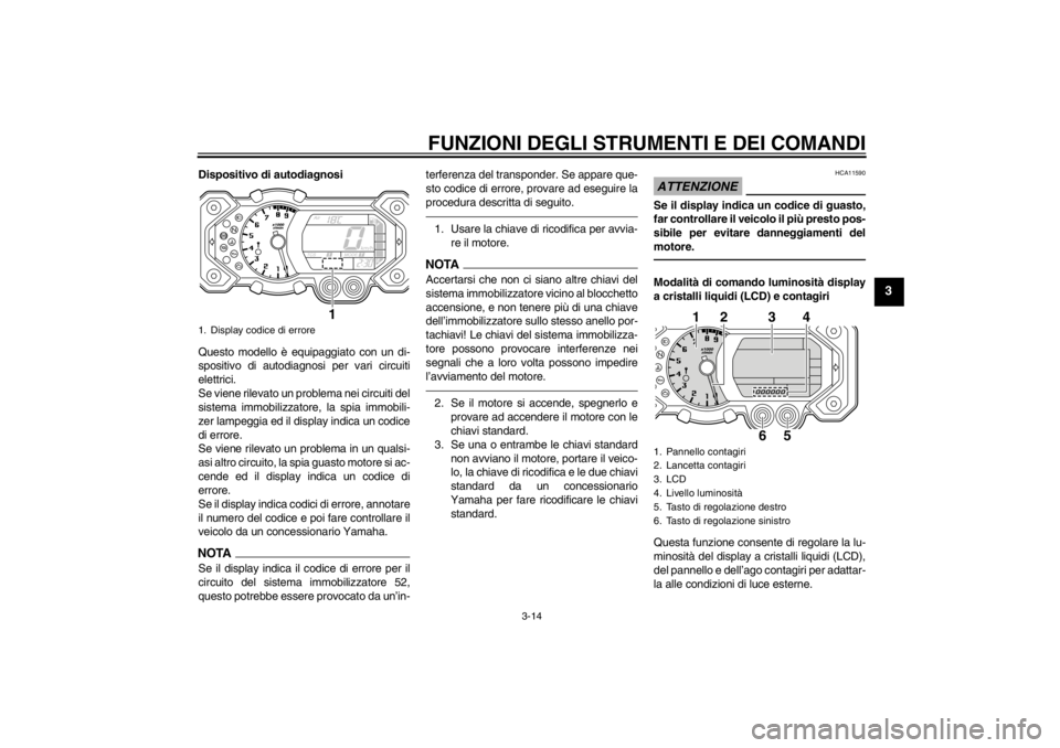 YAMAHA XT1200Z 2011  Manuale duso (in Italian) FUNZIONI DEGLI STRUMENTI E DEI COMANDI
3-14
3
Dispositivo di autodiagnosi
Questo modello è equipaggiato con un di-
spositivo di autodiagnosi per vari circuiti
elettrici.
Se viene rilevato un problema