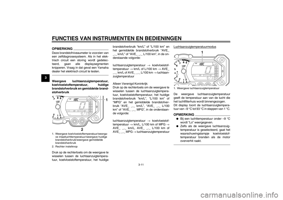 YAMAHA XT1200Z 2011  Instructieboekje (in Dutch) FUNCTIES VAN INSTRUMENTEN EN BEDIENINGEN
3-11
3
OPMERKINGDeze brandstofniveaumeter is voorzien van
een zelfdiagnosesysteem. Als in het elek-
trisch circuit een storing wordt gedetec-
teerd, gaan alle 