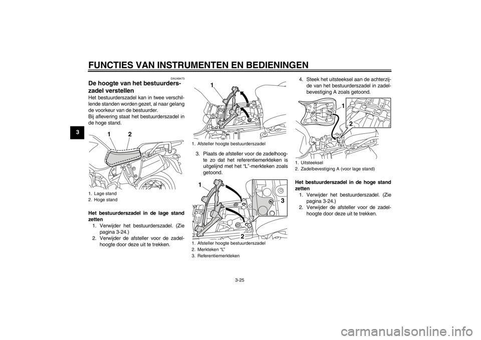 YAMAHA XT1200Z 2011  Instructieboekje (in Dutch) FUNCTIES VAN INSTRUMENTEN EN BEDIENINGEN
3-25
3
DAU49473
De hoogte van het bestuurders-
zadel verstellen Het bestuurderszadel kan in twee verschil-
lende standen worden gezet, al naar gelang
de voorke