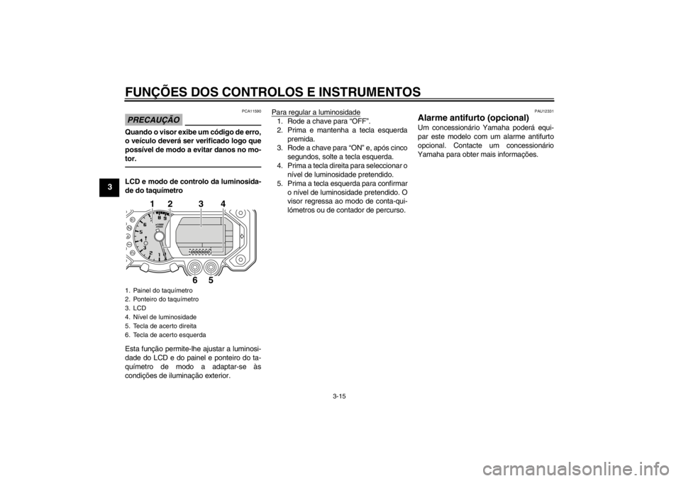 YAMAHA XT1200Z 2011 Manual de utilização (in Portuguese) FUNÇÕES DOS CONTROLOS E INSTRUMENTOS
3-15
3
PRECAU ÇÃO
PCA11590
Quando o visor exibe um c ódigo de erro,
o ve ículo dever á ser verificado logo que
poss ível de modo a evitar danos no mo-
tor. YAMAHA XT1200Z 2011 Manual de utilização (in Portuguese) FUNÇÕES DOS CONTROLOS E INSTRUMENTOS
3-15
3
PRECAU ÇÃO
PCA11590
Quando o visor exibe um c ódigo de erro,
o ve ículo dever á ser verificado logo que
poss ível de modo a evitar danos no mo-
tor.