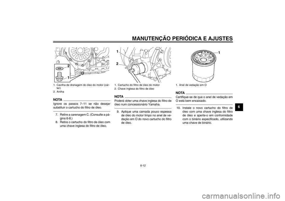 YAMAHA XT1200Z 2011  Manual de utilização (in Portuguese) MANUTENÇÃO PERIÓDICA E AJUSTES
6-12
6
NOTAIgnore os passos 7 –11 se nã o desejar
substituir o cartucho do filtro de  óleo.7. Retire a carenagem C. (Consulte a p á-
gina 6-8.)
8. Retire o cartu