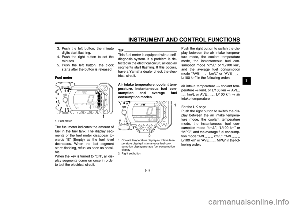 YAMAHA XT1200Z 2010 Owners Manual INSTRUMENT AND CONTROL FUNCTIONS
3-11
3
3. Push the left button; the minute
digits start flashing.
4. Push the right button to set the minutes.
5. Push the left button; the clock starts after the butt