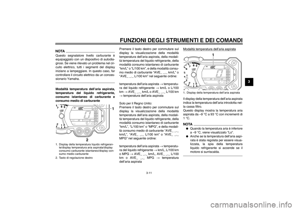 YAMAHA XT1200Z 2010  Manuale duso (in Italian) FUNZIONI DEGLI STRUMENTI E DEI COMANDI
3-11
3
NOTAQuesto segnalatore livello carburante è
equipaggiato con un dispositivo di autodia-
gnosi. Se viene rilevato un problema nel cir-
cuito elettrico, tu