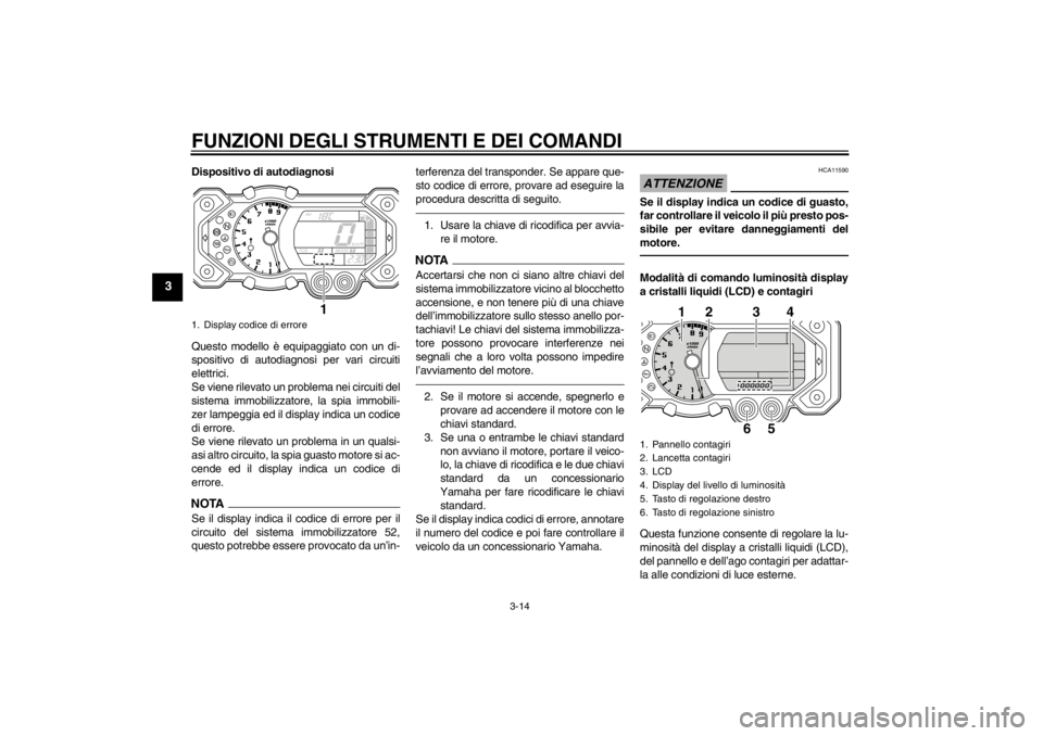 YAMAHA XT1200Z 2010  Manuale duso (in Italian) FUNZIONI DEGLI STRUMENTI E DEI COMANDI
3-14
3
Dispositivo di autodiagnosi
Questo modello è equipaggiato con un di-
spositivo di autodiagnosi per vari circuiti
elettrici.
Se viene rilevato un problema