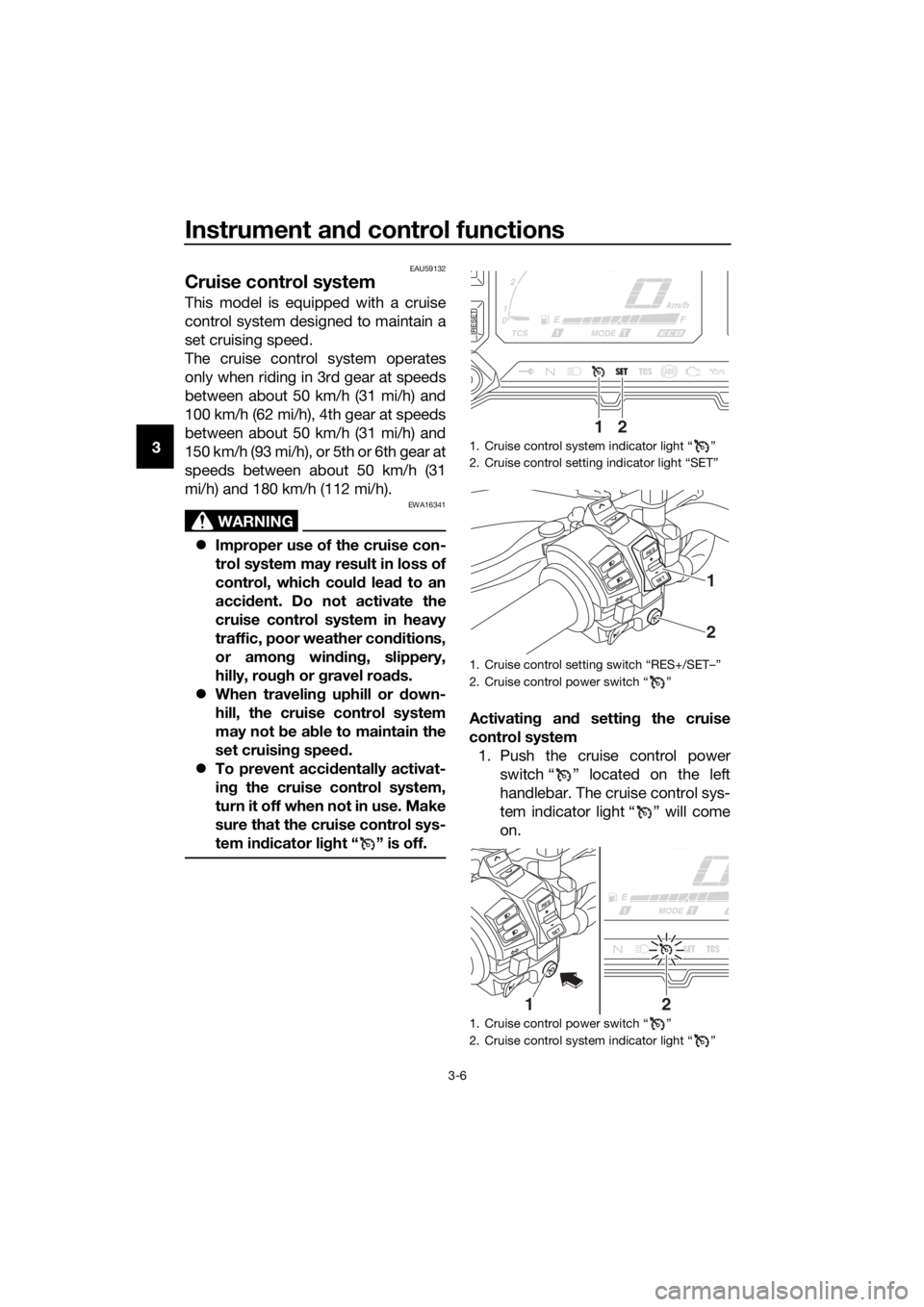 YAMAHA XT1200ZE 2019 User Guide Instrument and control functions
3-6
3
EAU59132
Cruise control system
This model is equipped with a cruise
control system designed to maintain a
set cruising speed.
The cruise control system operates
YAMAHA XT1200ZE 2019 User Guide Instrument and control functions
3-6
3
EAU59132
Cruise control system
This model is equipped with a cruise
control system designed to maintain a
set cruising speed.
The cruise control system operates