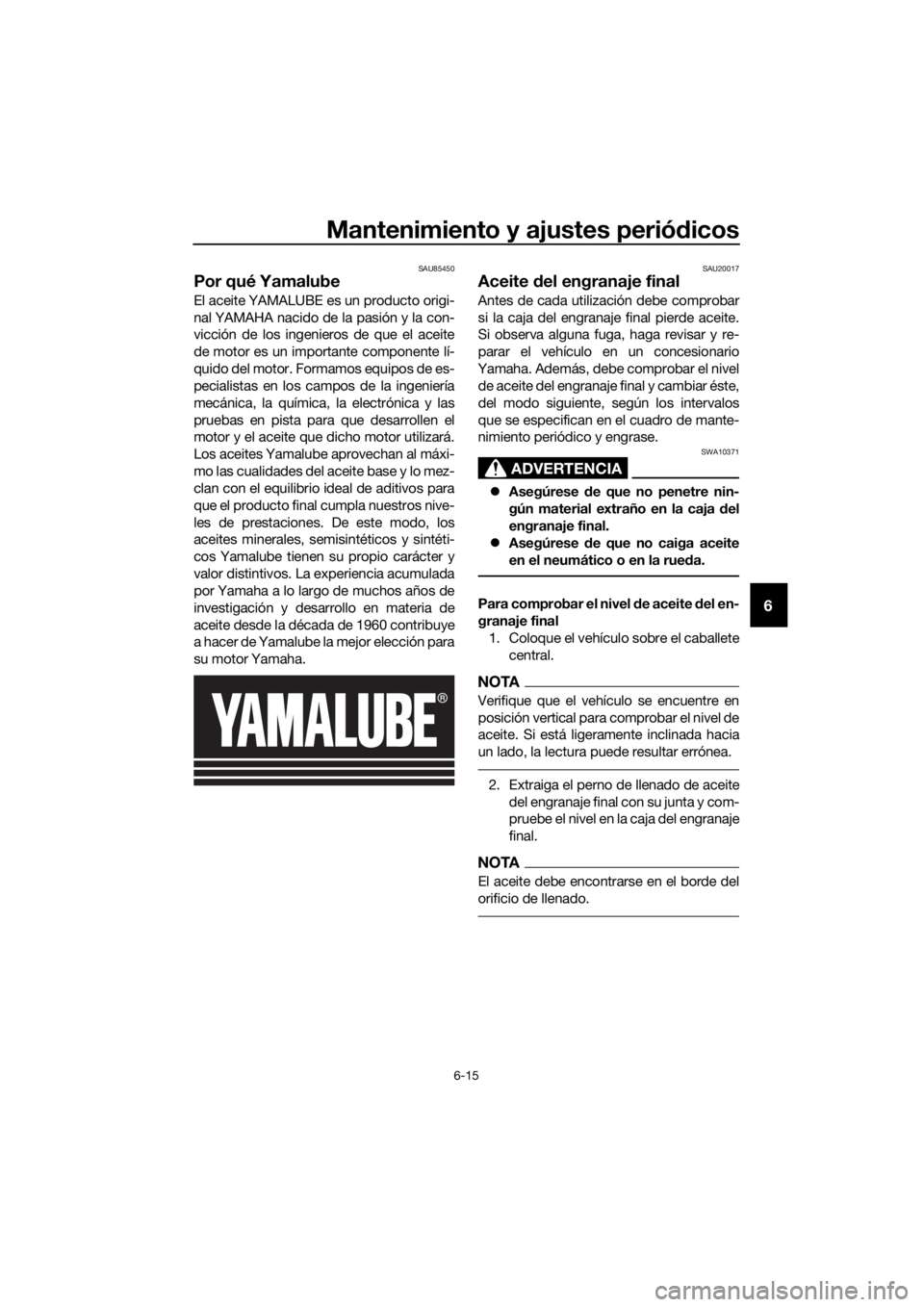 YAMAHA XT1200ZE 2019  Manuale de Empleo (in Spanish) Mantenimiento y ajustes periódicos
6-15
6
SAU85450
Por qué Yamalube
El aceite YAMALUBE es un producto origi-
nal YAMAHA nacido de la pasión y la con-
vicción de los ingenieros de que el aceite
de 