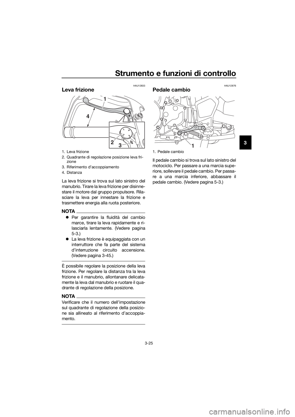 YAMAHA XT1200ZE 2019 Manuale duso (in Italian) Strumento e funzioni di controllo
3-25
3
HAU12833
Leva frizione
La leva frizione si trova sul lato sinistro del
manubrio. Tirare la leva frizione per disinne-
stare il motore dal gruppo propulsore. Ri YAMAHA XT1200ZE 2019 Manuale duso (in Italian) Strumento e funzioni di controllo
3-25
3
HAU12833
Leva frizione
La leva frizione si trova sul lato sinistro del
manubrio. Tirare la leva frizione per disinne-
stare il motore dal gruppo propulsore. Ri