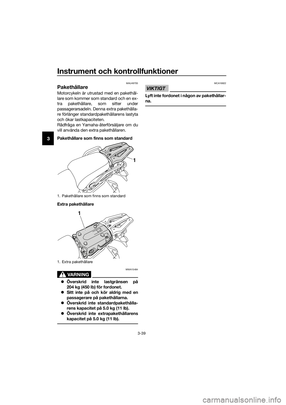 YAMAHA XT1200ZE 2019 Bruksanvisningar (in Swedish) Instrument och kontrollfunktioner
3-39
3
MAU49705
Pakethållare
Motorcykeln är utrustad med en pakethål-
lare som kommer som standard och en ex-
tra pakethållare, som sitter under
passagerarsadeln. YAMAHA XT1200ZE 2019 Bruksanvisningar (in Swedish) Instrument och kontrollfunktioner
3-39
3
MAU49705
Pakethållare
Motorcykeln är utrustad med en pakethål-
lare som kommer som standard och en ex-
tra pakethållare, som sitter under
passagerarsadeln.