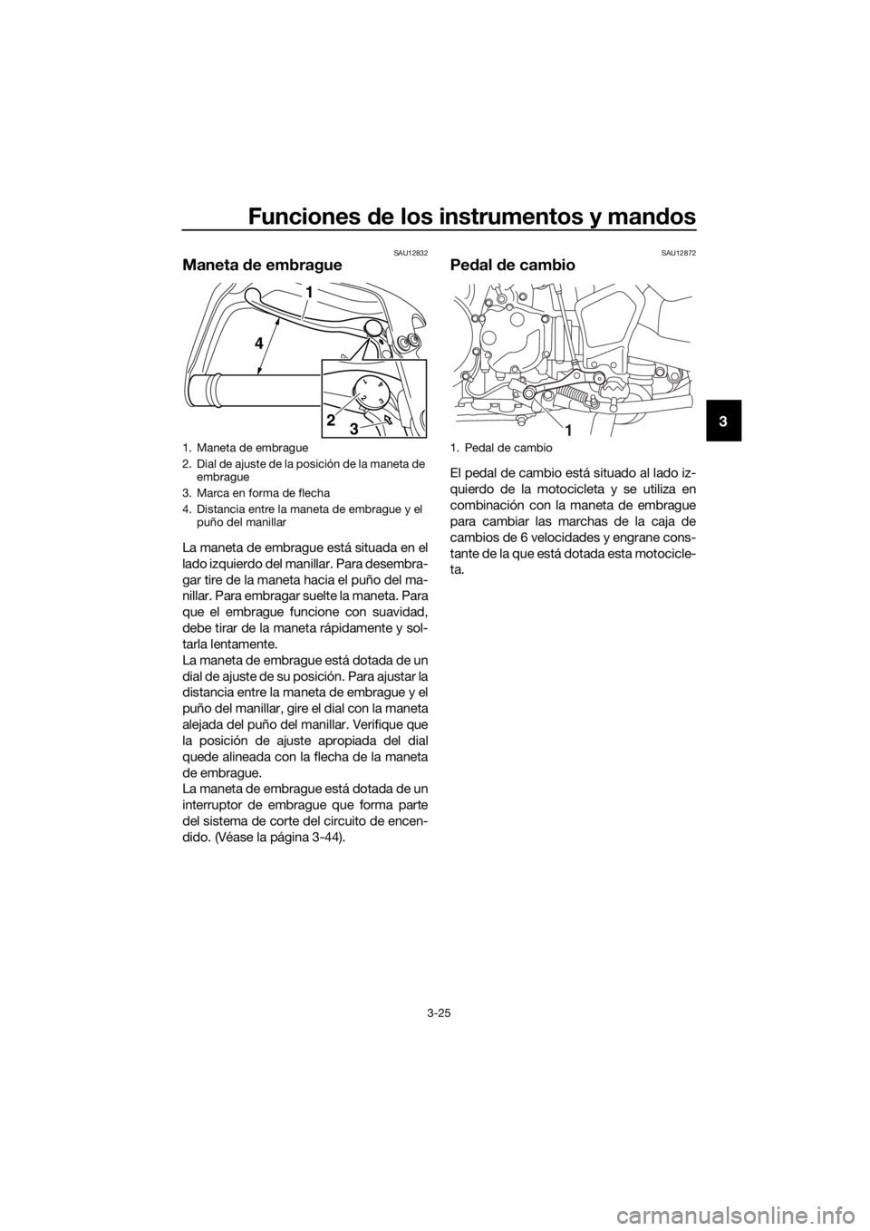 YAMAHA XT1200ZE 2017  Manuale de Empleo (in Spanish) Funciones de los instrumentos y man dos
3-25
3
SAU12832
Maneta  de embrague
La maneta de embrague está situada en el
lado izquierdo del manillar. Para desembra-
gar tire de la maneta hacia el puño d