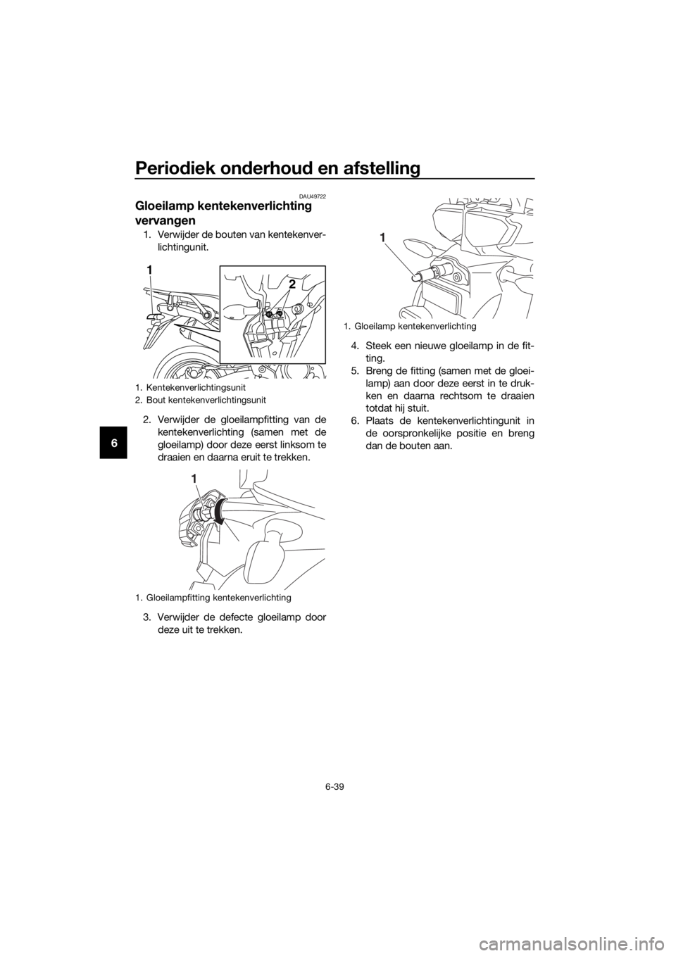 YAMAHA XT1200ZE 2017 Instructieboekje (in Dutch) Periodiek on derhou d en afstelling
6-39
6
DAU49722
Gloeilamp kentekenverlichtin g
vervan gen
1. Verwijder de bouten van kentekenver-
lichtingunit.
2. Verwijder de gloeilampfitting van de kentekenver YAMAHA XT1200ZE 2017 Instructieboekje (in Dutch) Periodiek on derhou d en afstelling
6-39
6
DAU49722
Gloeilamp kentekenverlichtin g
vervan gen
1. Verwijder de bouten van kentekenver-
lichtingunit.
2. Verwijder de gloeilampfitting van de kentekenver