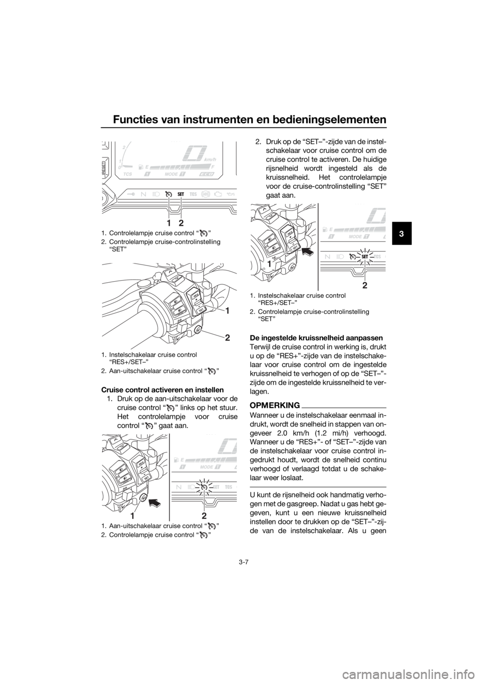 YAMAHA XT1200ZE 2017 Instructieboekje (in Dutch) Functies van instrumenten en bed ienin gselementen
3-7
3
Cruise control activeren en instellen
1. Druk op de aan-uitschakelaar voor de
cruise control “ ” links op het stuur.
Het controlelampje voo YAMAHA XT1200ZE 2017 Instructieboekje (in Dutch) Functies van instrumenten en bed ienin gselementen
3-7
3
Cruise control activeren en instellen
1. Druk op de aan-uitschakelaar voor de
cruise control “ ” links op het stuur.
Het controlelampje voo