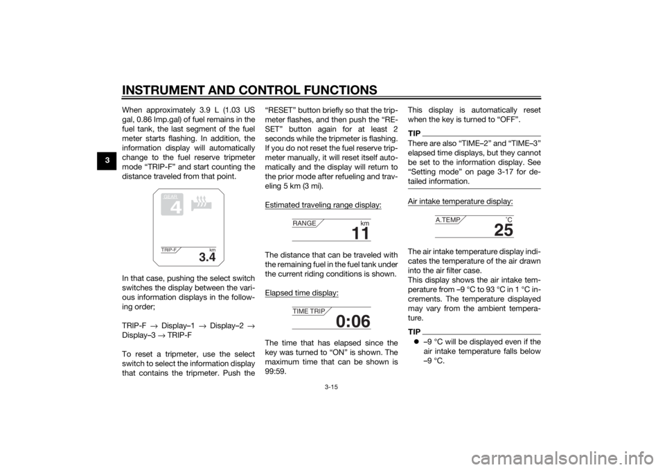 YAMAHA XT1200ZE 2015 Owners Manual INSTRUMENT AND CONTROL FUNCTIONS
3-15
3When approximately 3.9 L (1.03 US
gal, 0.86 Imp.gal) of fuel remains in the
fuel tank, the last segment of the fuel
meter starts flashing. In addition, the
infor