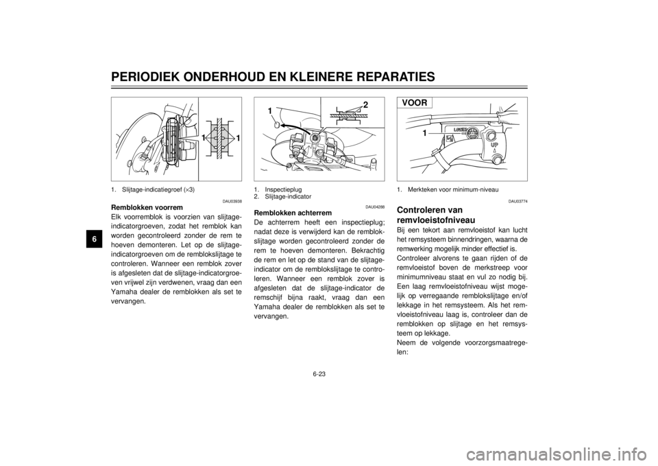 YAMAHA XT600E 2002 Instructieboekje (in Dutch) 6-23
PERIODIEK ONDERHOUD EN KLEINERE REPARATIES
6
DAU03938
Remblokken voorrem
Elk voorremblok is voorzien van slijtage-
indicatorgroeven, zodat het remblok kan
worden gecontroleerd zonder de rem te
ho YAMAHA XT600E 2002 Instructieboekje (in Dutch) 6-23
PERIODIEK ONDERHOUD EN KLEINERE REPARATIES
6
DAU03938
Remblokken voorrem
Elk voorremblok is voorzien van slijtage-
indicatorgroeven, zodat het remblok kan
worden gecontroleerd zonder de rem te
ho