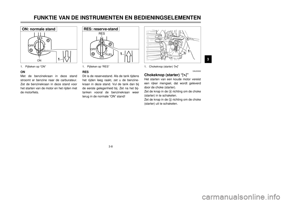 YAMAHA XT600E 2000  Instructieboekje (in Dutch) 3-8
OFF
ONFUEL RES
1
RES
RES
Dit is de reservestand. Als de tank tijdens
het rijden leeg raakt, zet u de benzine-
kraan in deze stand. Vul de tank dan bij
de eerste gelegenheid bij. Zet na het bij-
ta