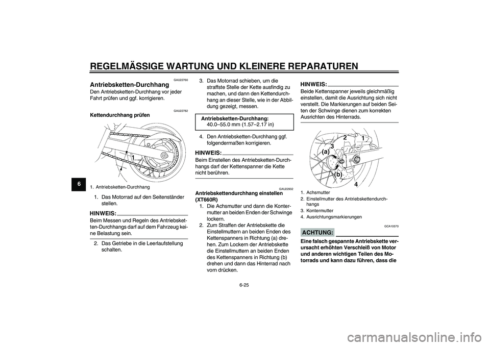 YAMAHA XT660R 2008 Betriebsanleitungen (in German) REGELMÄSSIGE WARTUNG UND KLEINERE REPARATUREN
6-25
6
GAU22760
Antriebsketten-Durchhang Den Antriebsketten-Durchhang vor jeder
Fahrt prüfen und ggf. korrigieren.
GAU22782
Kettendurchhang prüfen
1. YAMAHA XT660R 2008 Betriebsanleitungen (in German) REGELMÄSSIGE WARTUNG UND KLEINERE REPARATUREN
6-25
6
GAU22760
Antriebsketten-Durchhang Den Antriebsketten-Durchhang vor jeder
Fahrt prüfen und ggf. korrigieren.
GAU22782
Kettendurchhang prüfen
1.