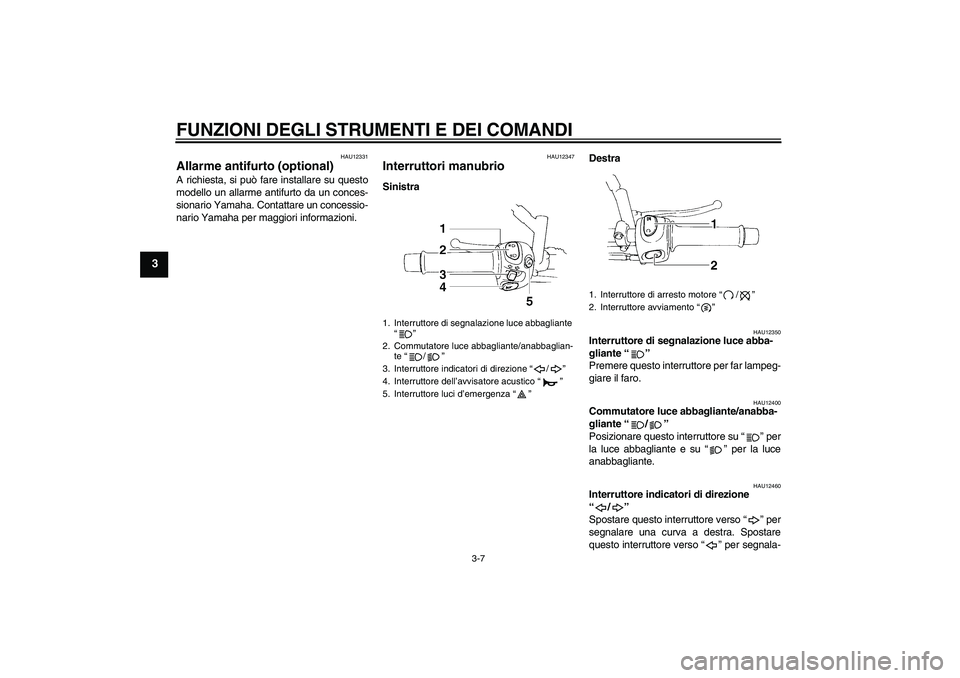 YAMAHA XT660X 2008  Manuale duso (in Italian) FUNZIONI DEGLI STRUMENTI E DEI COMANDI
3-7
3
HAU12331
Allarme antifurto (optional) A richiesta, si può fare installare su questo
modello un allarme antifurto da un conces-
sionario Yamaha. Contattare