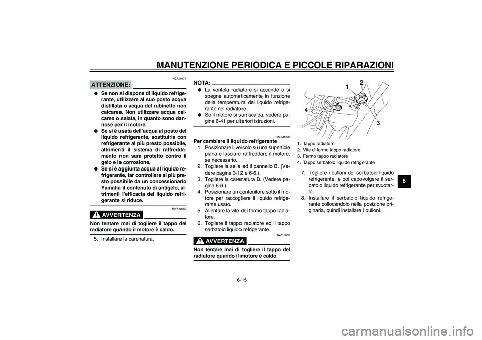 YAMAHA XT660X 2008  Manuale duso (in Italian) MANUTENZIONE PERIODICA E PICCOLE RIPARAZIONI
6-15
6
ATTENZIONE:
HCA10471

Se non si dispone di liquido refrige-
rante, utilizzare al suo posto acqua
distillata o acqua del rubinetto non
calcarea. Non