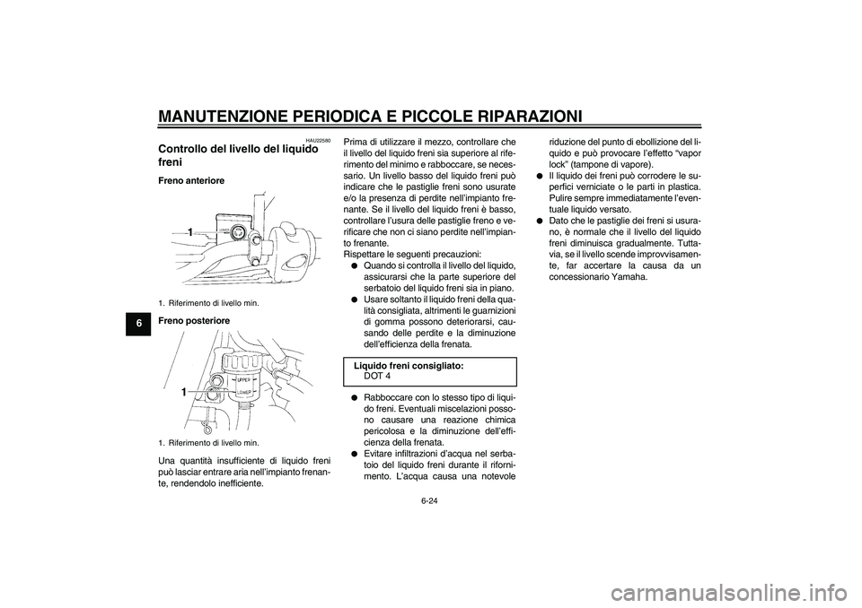 YAMAHA XT660X 2008 Manuale duso (in Italian) MANUTENZIONE PERIODICA E PICCOLE RIPARAZIONI
6-24
6
HAU22580
Controllo del livello del liquido
freni Freno anteriore
Freno posteriore
Una quantità insufficiente di liquido freni
può lasciar entrare YAMAHA XT660X 2008 Manuale duso (in Italian) MANUTENZIONE PERIODICA E PICCOLE RIPARAZIONI
6-24
6
HAU22580
Controllo del livello del liquido
freni Freno anteriore
Freno posteriore
Una quantità insufficiente di liquido freni
può lasciar entrare