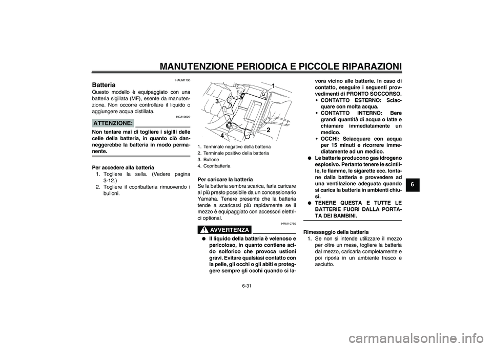 YAMAHA XT660X 2008 Manuale duso (in Italian) MANUTENZIONE PERIODICA E PICCOLE RIPARAZIONI
6-31
6
HAUM1730
Batteria Questo modello è equipaggiato con una
batteria sigillata (MF), esente da manuten-
zione. Non occorre controllare il liquido o
agg YAMAHA XT660X 2008 Manuale duso (in Italian) MANUTENZIONE PERIODICA E PICCOLE RIPARAZIONI
6-31
6
HAUM1730
Batteria Questo modello è equipaggiato con una
batteria sigillata (MF), esente da manuten-
zione. Non occorre controllare il liquido o
agg
