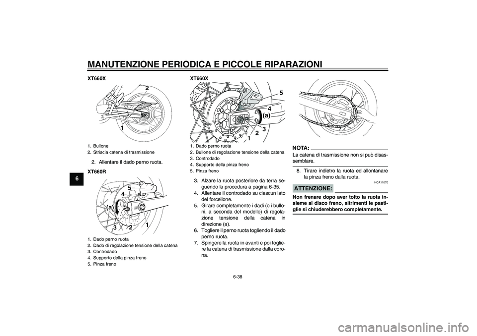 YAMAHA XT660X 2008  Manuale duso (in Italian) MANUTENZIONE PERIODICA E PICCOLE RIPARAZIONI
6-38
6
XT660X
2. Allentare il dado perno ruota.
XT660RXT660X
3. Alzare la ruota posteriore da terra se-
guendo la procedura a pagina 6-35.
4. Allentare il 