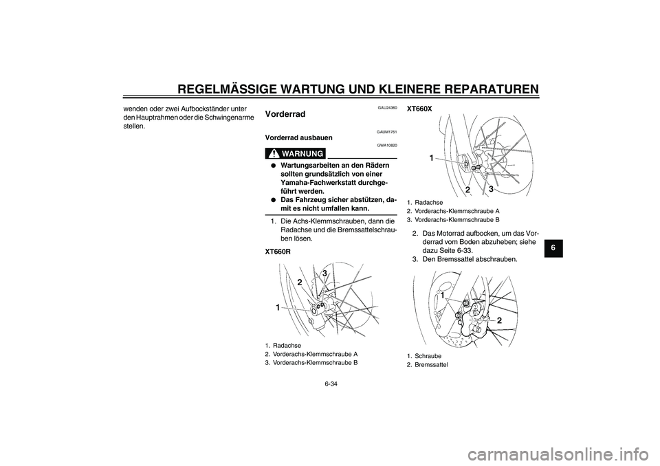 YAMAHA XT660R 2006  Betriebsanleitungen (in German) REGELMÄSSIGE WARTUNG UND KLEINERE REPARATUREN
6-34
6
wenden oder zwei Aufbockständer unter 
den Hauptrahmen oder die Schwingenarme 
stellen.
GAU24360
Vorderrad 
GAUM1761
Vorderrad ausbauen
WARNUNG
G