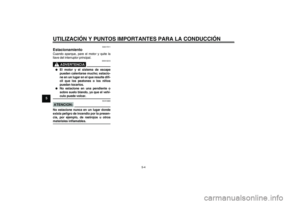 YAMAHA XT660R 2005  Manuale de Empleo (in Spanish) UTILIZACIÓN Y PUNTOS IMPORTANTES PARA LA CONDUCCIÓN
5-4
5
SAU17211
Estacionamiento Cuando aparque, pare el motor y quite la
llave del interruptor principal.
ADVERTENCIA
SWA10310

El motor y el sist