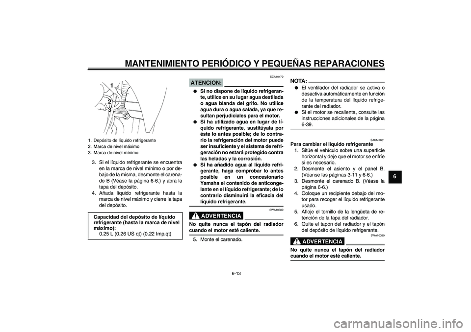 YAMAHA XT660R 2005  Manuale de Empleo (in Spanish) MANTENIMIENTO PERIÓDICO Y PEQUEÑAS REPARACIONES
6-13
6
3. Si el líquido refrigerante se encuentra
en la marca de nivel mínimo o por de-
bajo de la misma, desmonte el carena-
do B (Véase la págin