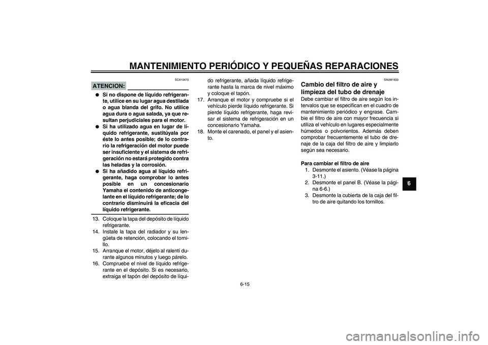 YAMAHA XT660R 2005  Manuale de Empleo (in Spanish) MANTENIMIENTO PERIÓDICO Y PEQUEÑAS REPARACIONES
6-15
6
ATENCION:
SCA10470

Si no dispone de líquido refrigeran-
te, utilice en su lugar agua destilada
o agua blanda del grifo. No utilice
agua dura