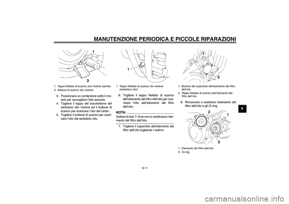 YAMAHA XT660R 2004  Manuale duso (in Italian) MANUTENZIONE PERIODICA E PICCOLE RIPARAZIONI
6-11
6
3. Posizionare un contenitore sotto il mo-
tore per raccogliere l’olio esausto.
4. Togliere il tappo del bocchettone del
serbatoio olio motore ed 