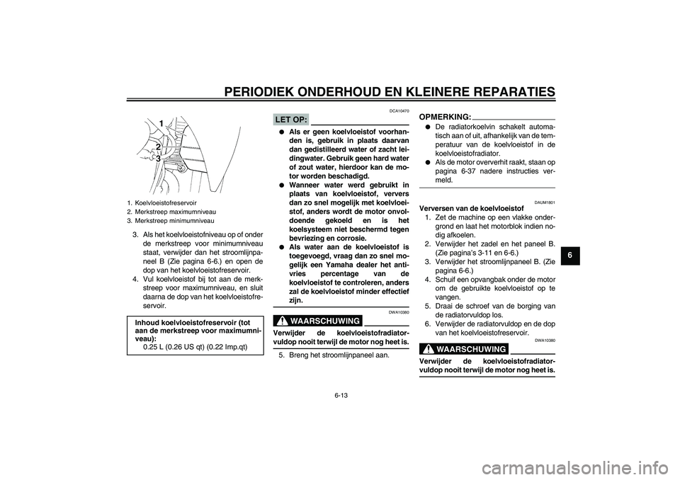 YAMAHA XT660R 2004  Instructieboekje (in Dutch) PERIODIEK ONDERHOUD EN KLEINERE REPARATIES
6-13
6
3. Als het koelvloeistofniveau op of onder
de merkstreep voor minimumniveau
staat, verwijder dan het stroomlijnpa-
neel B (Zie pagina 6-6.) en open de