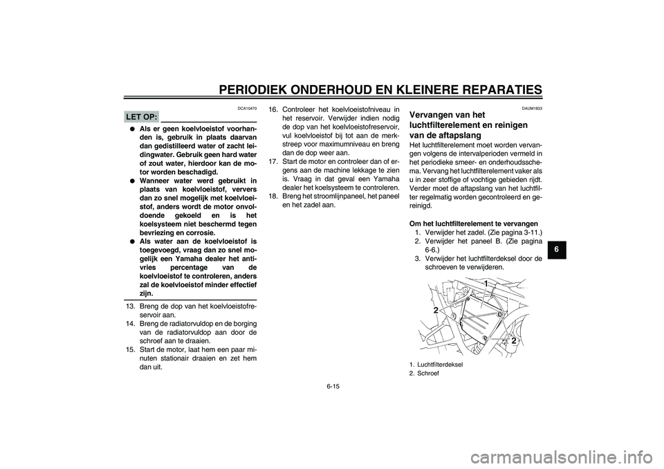 YAMAHA XT660R 2004  Instructieboekje (in Dutch) PERIODIEK ONDERHOUD EN KLEINERE REPARATIES
6-15
6
LET OP:
DCA10470

Als er geen koelvloeistof voorhan-
den is, gebruik in plaats daarvan
dan gedistilleerd water of zacht lei-
dingwater. Gebruik geen 