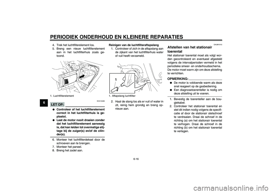 YAMAHA XT660R 2004  Instructieboekje (in Dutch) PERIODIEK ONDERHOUD EN KLEINERE REPARATIES
6-16
6
4. Trek het luchtfilterelement los.
5. Breng een nieuw luchtfilterelement
aan in het luchtfilterhuis zoals ge-
toond.LET OP:
DCA10480

Controleer of 