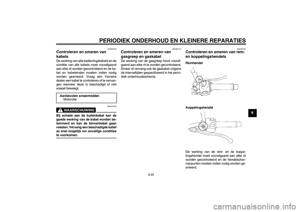YAMAHA XT660R 2004  Instructieboekje (in Dutch) PERIODIEK ONDERHOUD EN KLEINERE REPARATIES
6-25
6
DAU23100
Controleren en smeren van 
kabels De werking van alle bedieningskabels en de
conditie van alle kabels moet voorafgaand
aan elke rit worden ge