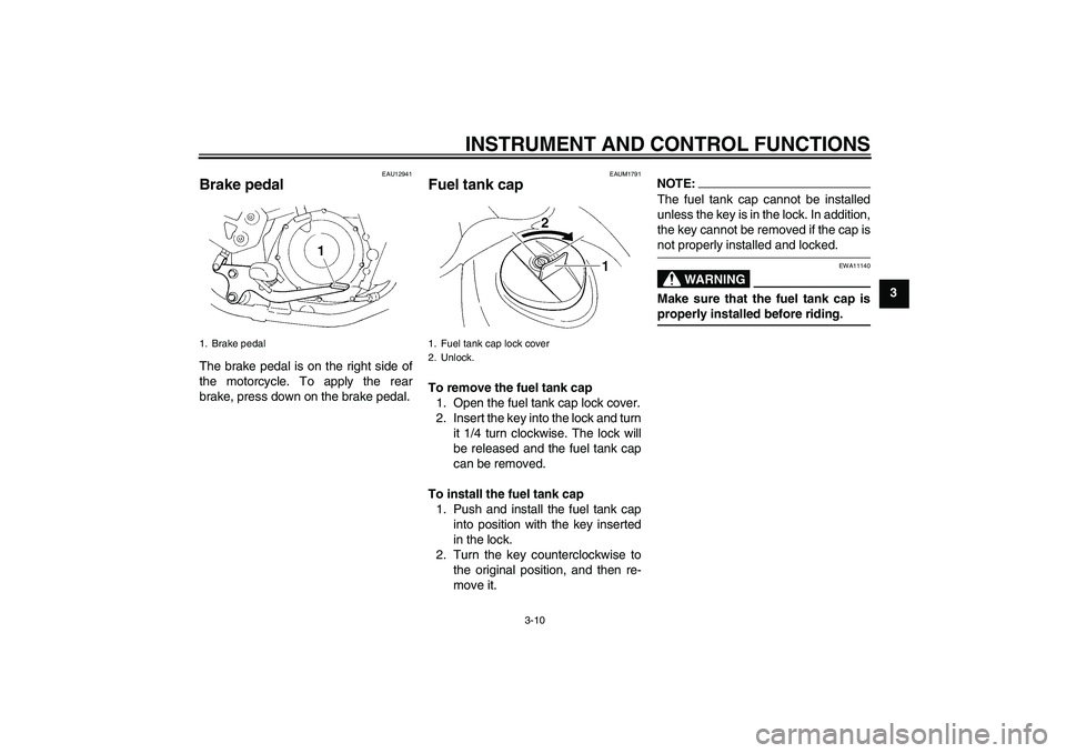 YAMAHA XT660X 2008 Owners Manual INSTRUMENT AND CONTROL FUNCTIONS
3-10
3
EAU12941
Brake pedal The brake pedal is on the right side of
the motorcycle. To apply the rear
brake, press down on the brake pedal.
EAUM1791
Fuel tank cap To r