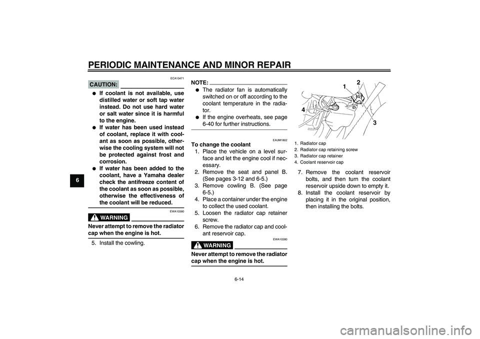 YAMAHA XT660X 2008 Workshop Manual PERIODIC MAINTENANCE AND MINOR REPAIR
6-14
6
CAUTION:
ECA10471

If coolant is not available, use
distilled water or soft tap water
instead. Do not use hard water
or salt water since it is harmful
to 