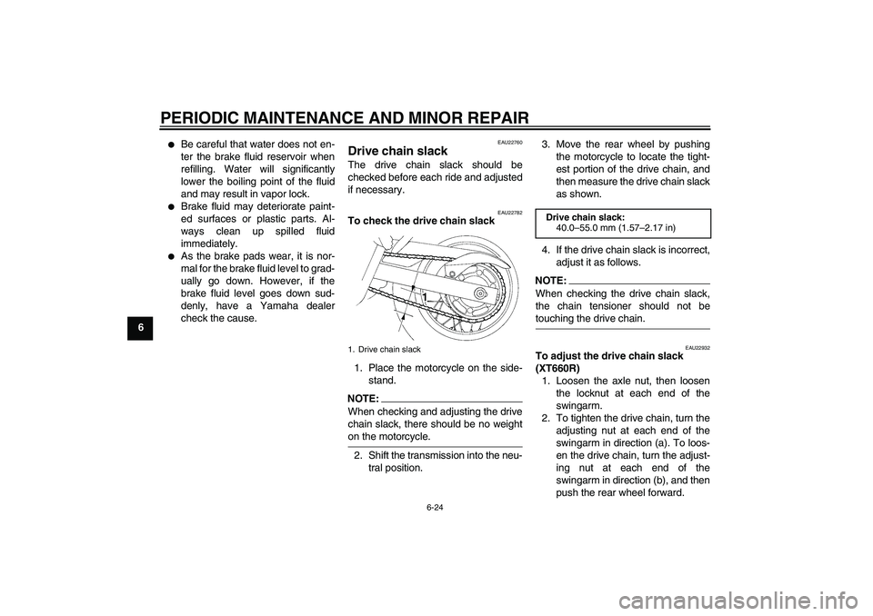 YAMAHA XT660X 2008 Repair Manual PERIODIC MAINTENANCE AND MINOR REPAIR
6-24
6

Be careful that water does not en-
ter the brake fluid reservoir when
refilling. Water will significantly
lower the boiling point of the fluid
and may re