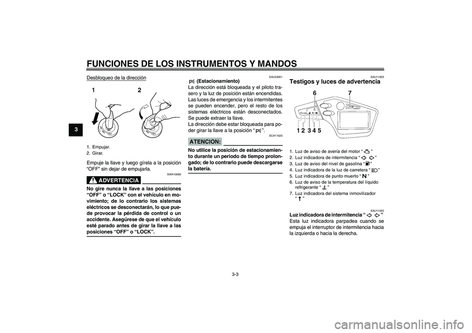 YAMAHA XT660X 2008  Manuale de Empleo (in Spanish) FUNCIONES DE LOS INSTRUMENTOS Y MANDOS
3-3
3
Desbloqueo de la direcciónEmpuje la llave y luego gírela a la posición
“OFF” sin dejar de empujarla.
ADVERTENCIA
SWA10060
No gire nunca la llave a l