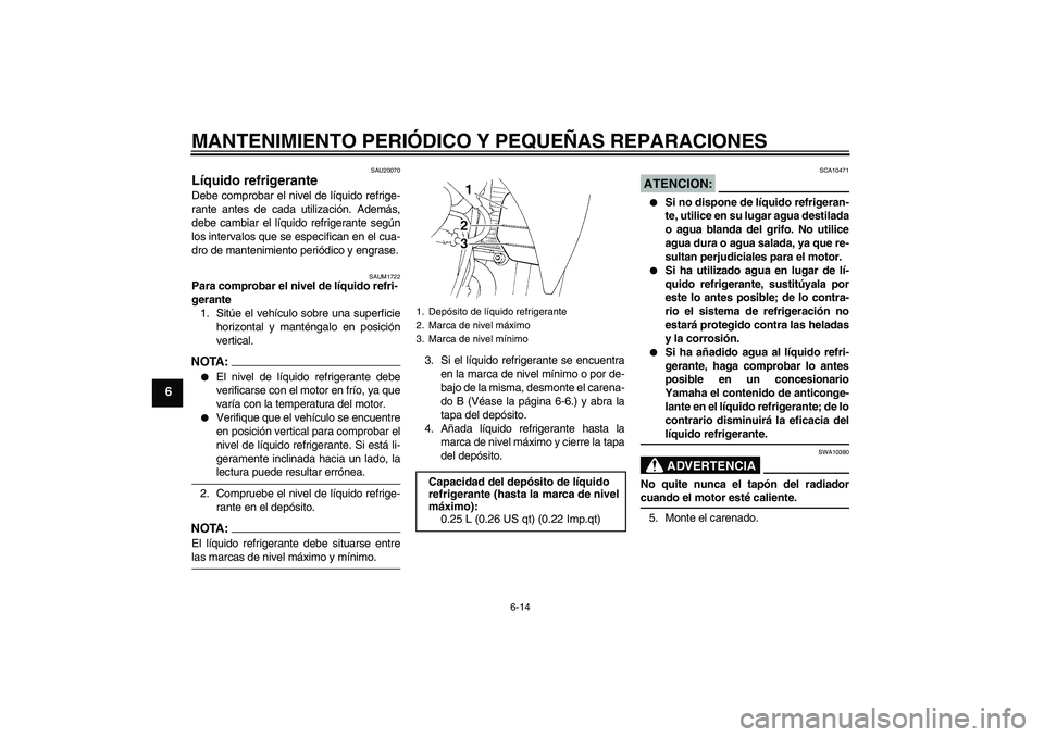 YAMAHA XT660X 2008  Manuale de Empleo (in Spanish) MANTENIMIENTO PERIÓDICO Y PEQUEÑAS REPARACIONES
6-14
6
SAU20070
Líquido refrigerante Debe comprobar el nivel de líquido refrige-
rante antes de cada utilización. Además,
debe cambiar el líquido