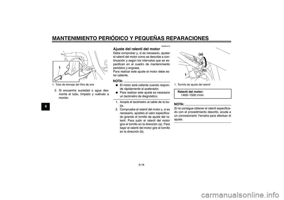 YAMAHA XT660X 2008  Manuale de Empleo (in Spanish) MANTENIMIENTO PERIÓDICO Y PEQUEÑAS REPARACIONES
6-18
6
2. Si encuentra suciedad o agua des-
monte el tubo, límpielo y vuélvalo a
montar.
SAUM1910
Ajuste del ralentí del motor Debe comprobar y, si