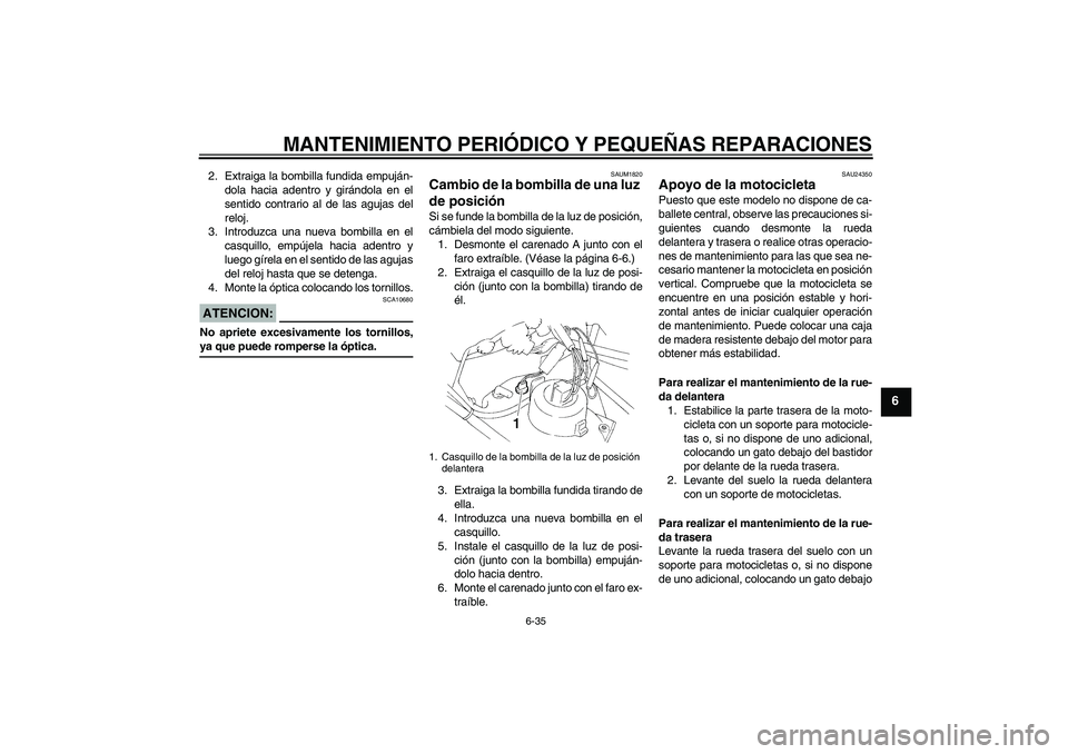 YAMAHA XT660X 2008  Manuale de Empleo (in Spanish) MANTENIMIENTO PERIÓDICO Y PEQUEÑAS REPARACIONES
6-35
6
2. Extraiga la bombilla fundida empuján-
dola hacia adentro y girándola en el
sentido contrario al de las agujas del
reloj.
3. Introduzca una