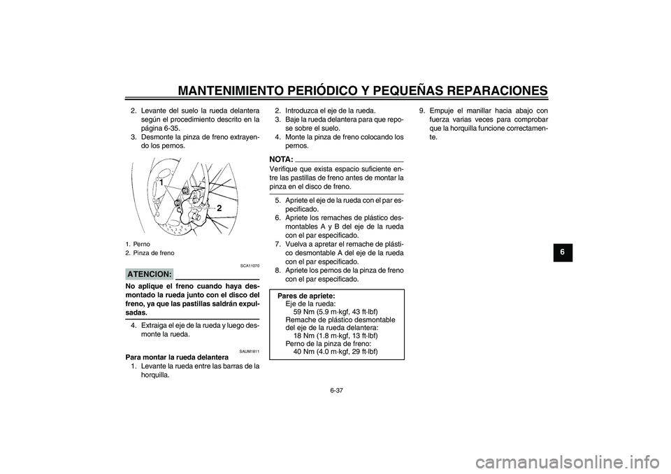 YAMAHA XT660X 2008  Manuale de Empleo (in Spanish) MANTENIMIENTO PERIÓDICO Y PEQUEÑAS REPARACIONES
6-37
6
2. Levante del suelo la rueda delantera
según el procedimiento descrito en la
página 6-35.
3. Desmonte la pinza de freno extrayen-
do los per