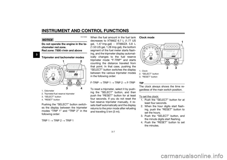 YAMAHA XT660Z 2015 Owners Manual INSTRUMENT AND CONTROL FUNCTIONS
3-7
3
NOTICE
ECA10032
Do not operate the engine in the ta-
chometer red zone.
Red zone: 7500 r/min and aboveTripmeter and tachometer modes
Pushing the “SELECT” but YAMAHA XT660Z 2015 Owners Manual INSTRUMENT AND CONTROL FUNCTIONS
3-7
3
NOTICE
ECA10032
Do not operate the engine in the ta-
chometer red zone.
Red zone: 7500 r/min and aboveTripmeter and tachometer modes
Pushing the “SELECT” but