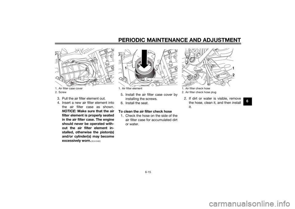 YAMAHA XT660Z 2015 Workshop Manual PERIODIC MAINTENANCE AND ADJUSTMENT
6-15
6 3. Pull the air filter element out.
4. Insert a new air filter element into
the air filter case as shown.
NOTICE: Make sure that the air
filter element is pr YAMAHA XT660Z 2015 Workshop Manual PERIODIC MAINTENANCE AND ADJUSTMENT
6-15
6 3. Pull the air filter element out.
4. Insert a new air filter element into
the air filter case as shown.
NOTICE: Make sure that the air
filter element is pr