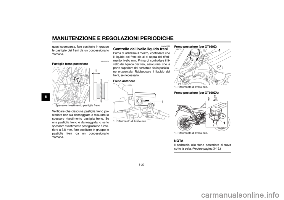 YAMAHA XT660Z 2015 Manuale duso (in Italian) MANUTENZIONE E REGOLAZIONI PERIODICHE
6-22
6
quasi scomparsa, fare sostituire in gruppo
le pastiglie dei freni da un concessionario
Yamaha.
HAU22501
Pastiglie freno posteriore
Verificare che ciascuna YAMAHA XT660Z 2015 Manuale duso (in Italian) MANUTENZIONE E REGOLAZIONI PERIODICHE
6-22
6
quasi scomparsa, fare sostituire in gruppo
le pastiglie dei freni da un concessionario
Yamaha.
HAU22501
Pastiglie freno posteriore
Verificare che ciascuna