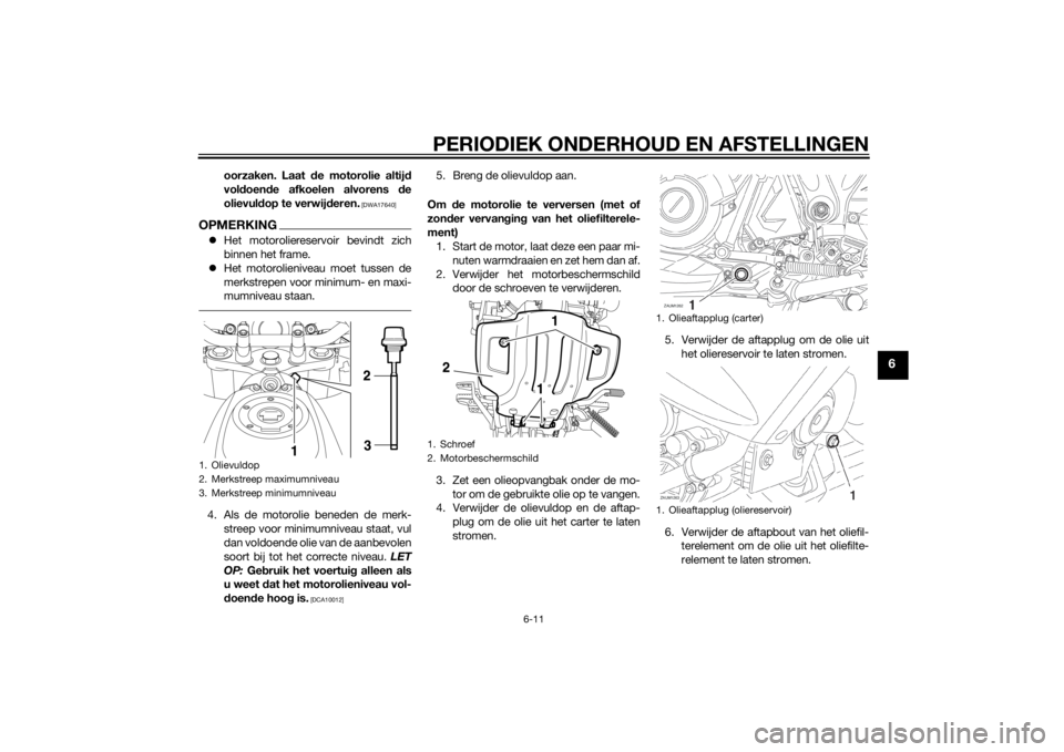 YAMAHA XT660Z 2015  Instructieboekje (in Dutch) PERIODIEK ONDERHOUD EN AFSTELLINGEN
6-11
6
oorzaken. Laat de motorolie altijd
voldoende afkoelen alvorens de
olievuldop te verwijderen.
 [DWA17640]
OPMERKINGHet motoroliereservoir bevindt zich
binn