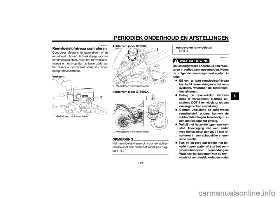 YAMAHA XT660Z 2015 Instructieboekje (in Dutch) PERIODIEK ONDERHOUD EN AFSTELLINGEN
6-21
6
DAUM3570
Remvloeistofniveau controlerenControleer alvorens te gaan rijden of de
remvloeistof boven de merkstreep voor mi-
nimumniveau staat. Meet het remvloe YAMAHA XT660Z 2015 Instructieboekje (in Dutch) PERIODIEK ONDERHOUD EN AFSTELLINGEN
6-21
6
DAUM3570
Remvloeistofniveau controlerenControleer alvorens te gaan rijden of de
remvloeistof boven de merkstreep voor mi-
nimumniveau staat. Meet het remvloe