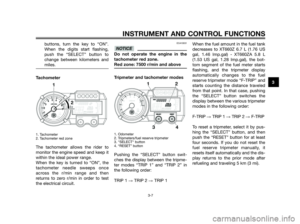 YAMAHA XT660Z 2013 Owners Manual buttons, turn the key to “ON”.
When the digits start flashing,
push the “SELECT” button to
change between kilometers and
miles.
Tachometer
1. Tachometer
2. Tachometer red zone
The tachometer a YAMAHA XT660Z 2013 Owners Manual buttons, turn the key to “ON”.
When the digits start flashing,
push the “SELECT” button to
change between kilometers and
miles.
Tachometer
1. Tachometer
2. Tachometer red zone
The tachometer a