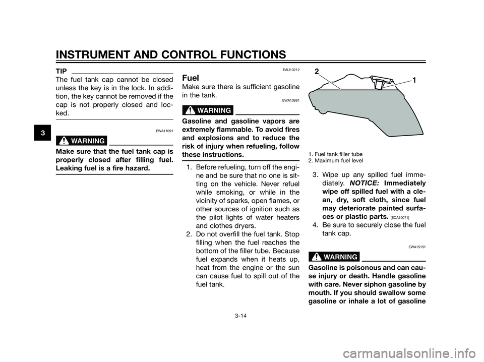 YAMAHA XT660Z 2013 Owners Guide TIP
The fuel tank cap cannot be closed
unless the key is in the lock. In addi-
tion, the key cannot be removed if the
cap is not properly closed and loc-
ked.
EWA11091
Make sure that the fuel tank cap